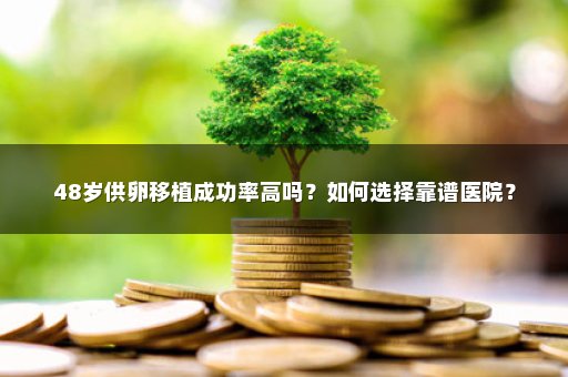 48岁供卵移植成功率高吗？如何选择靠谱医院？