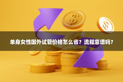 单身女性国外试管价格怎么省？流程靠谱吗？